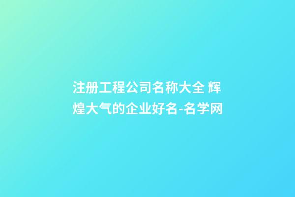 注册工程公司名称大全 辉煌大气的企业好名-名学网-第1张-公司起名-玄机派